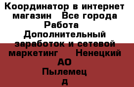 Координатор в интернет-магазин - Все города Работа » Дополнительный заработок и сетевой маркетинг   . Ненецкий АО,Пылемец д.